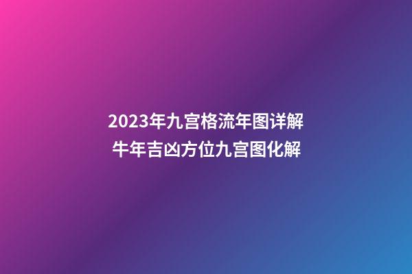 2023年九宫格流年图详解 牛年吉凶方位九宫图化解